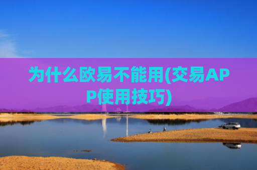 为什么欧易不能用(交易APP使用技巧)