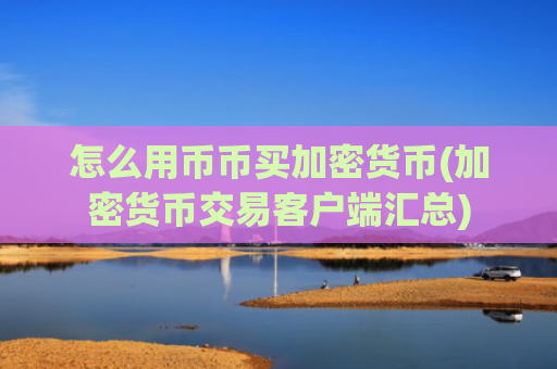 怎么用币币买加密货币(加密货币交易客户端汇总)