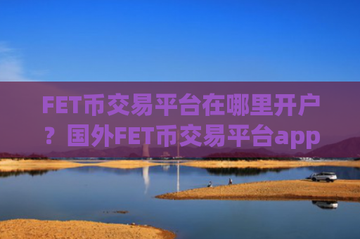 FET币交易平台在哪里开户？国外FET币交易平台app支持信用卡