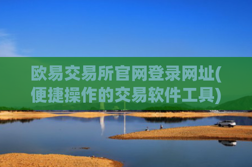 欧易交易所官网登录网址(便捷操作的交易软件工具)