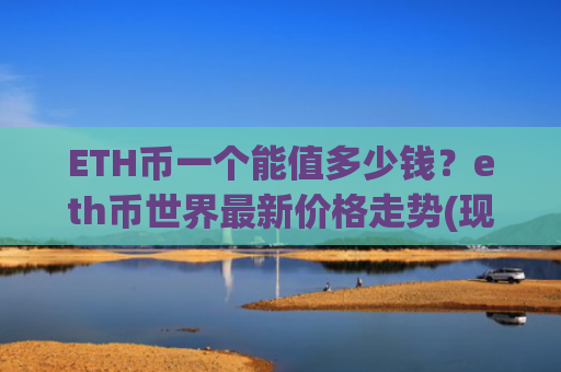 ETH币一个能值多少钱？eth币世界最新价格走势(现价27768.89元)