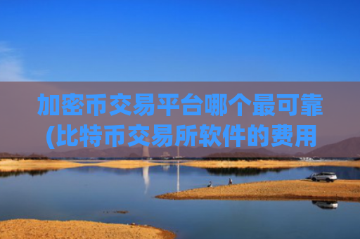 加密币交易平台哪个最可靠(比特币交易所软件的费用)
