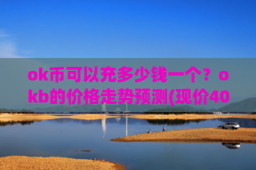 ok币可以充多少钱一个？okb的价格走势预测(现价407.835元)