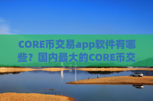 CORE币交易app软件有哪些？国内最大的CORE币交易所
