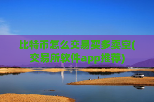 比特币怎么交易买多卖空(交易所软件app推荐)