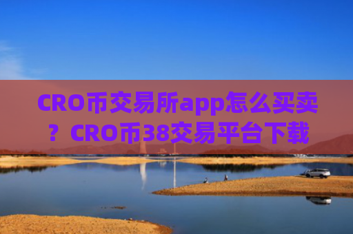 CRO币交易所app怎么买卖？CRO币38交易平台下载