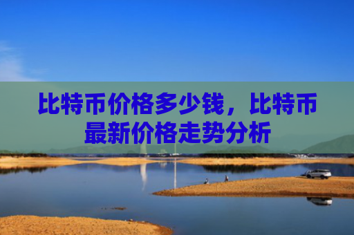 比特币价格多少钱，比特币最新价格走势分析