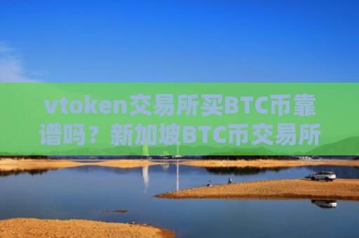 vtoken交易所买BTC币靠谱吗？新加坡BTC币交易所排名榜
