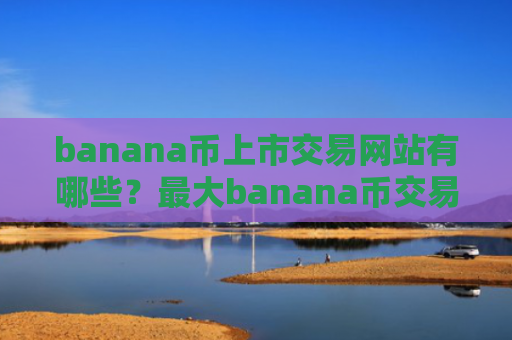 banana币上市交易网站有哪些？最大banana币交易软件排名