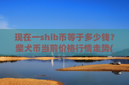 现在一shib币等于多少钱?柴犬币当前价格行情走势(现价0.00023519元)