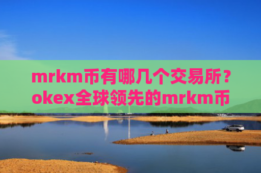 mrkm币有哪几个交易所?okex全球领先的mrkm币交易软件