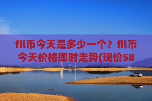 fil币今天是多少一个？fil币今天价格即时走势(现价58.1432元)