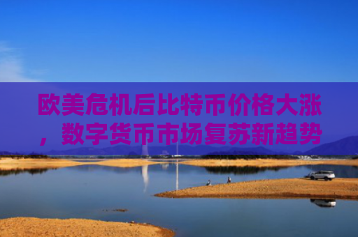 欧美危机后比特币价格大涨，数字货币市场复苏新趋势