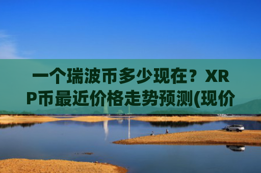 一个瑞波币多少现在？XRP币最近价格走势预测(现价16.6239元)