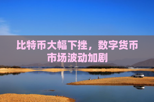 比特币大幅下挫，数字货币市场波动加剧