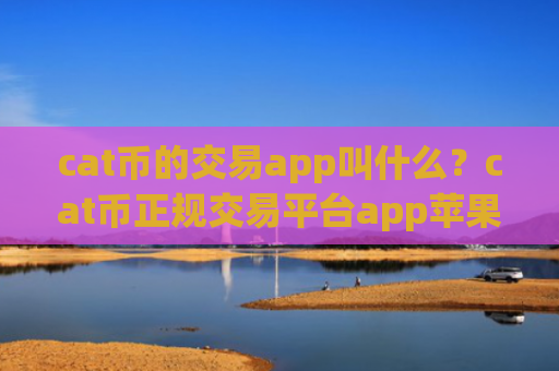 cat币的交易app叫什么?cat币正规交易平台app苹果手机