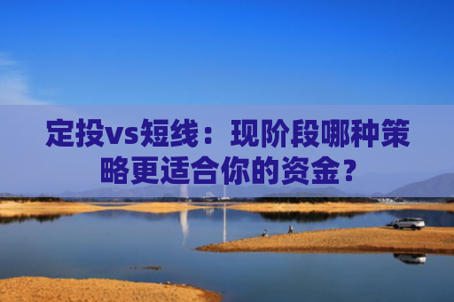 定投vs短线：现阶段哪种策略更适合你的资金？