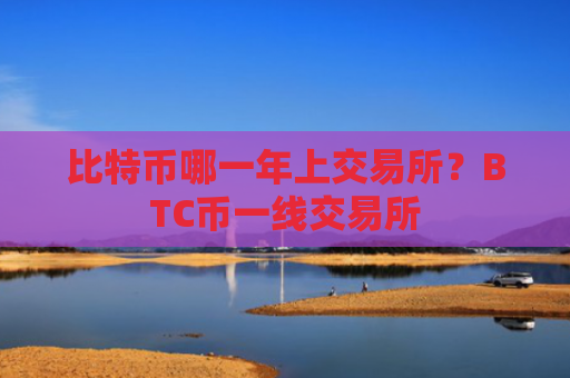 比特币哪一年上交易所？BTC币一线交易所