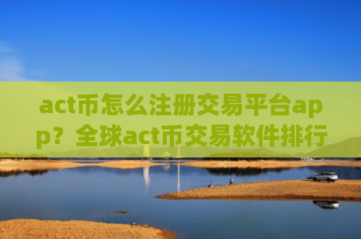 act币怎么注册交易平台app？全球act币交易软件排行