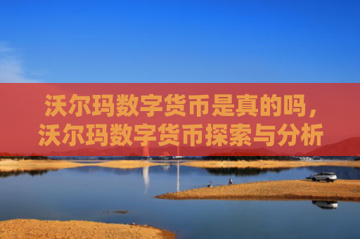 沃尔玛数字货币是真的吗,沃尔玛数字货币探索与分析