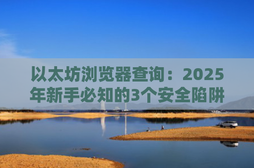 以太坊浏览器查询：2025年新手必知的3个安全陷阱