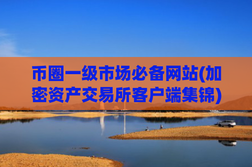 币圈一级市场必备网站(加密资产交易所客户端集锦)