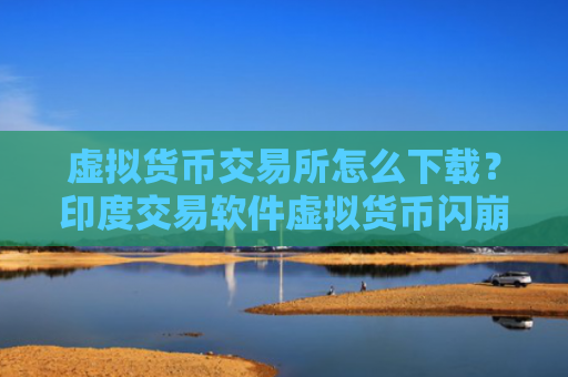 虚拟货币交易所怎么下载?印度交易软件虚拟货币闪崩