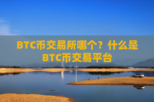 BTC币交易所哪个?什么是BTC币交易平台