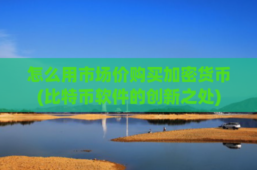 怎么用市场价购买加密货币(比特币软件的创新之处)