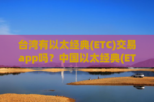 台湾有以太经典(ETC)交易app吗？中国以太经典(ETC)在韩国交易软件下载