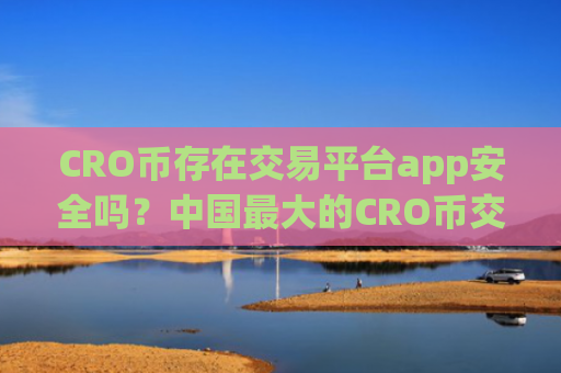 CRO币存在交易平台app安全吗？中国最大的CRO币交易所app下载