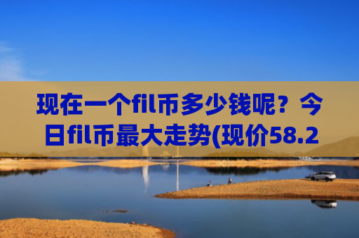 现在一个fil币多少钱呢？今日fil币最大走势(现价58.2377元)