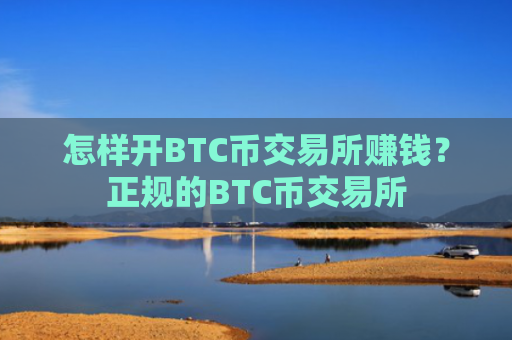 怎样开BTC币交易所赚钱？正规的BTC币交易所