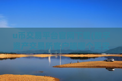 u币交易平台官网下载(数字资产交易所客户端哪个更安全)