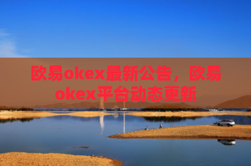 欧易okex最新公告,欧易okex平台动态更新