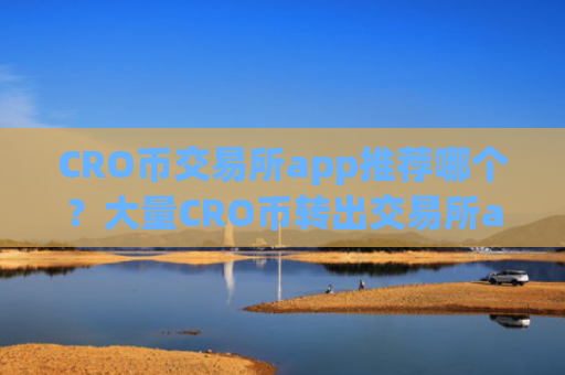 CRO币交易所app推荐哪个？大量CRO币转出交易所app下载