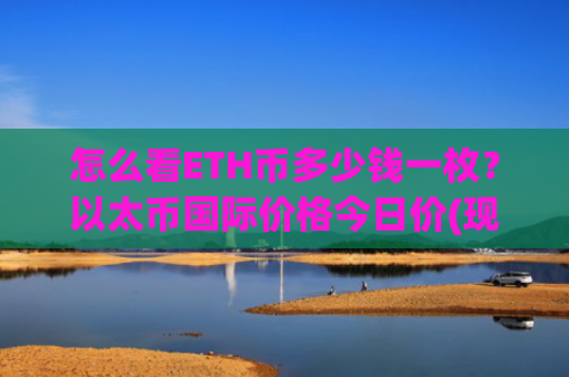 怎么看ETH币多少钱一枚？以太币国际价格今日价(现价27888.46元)