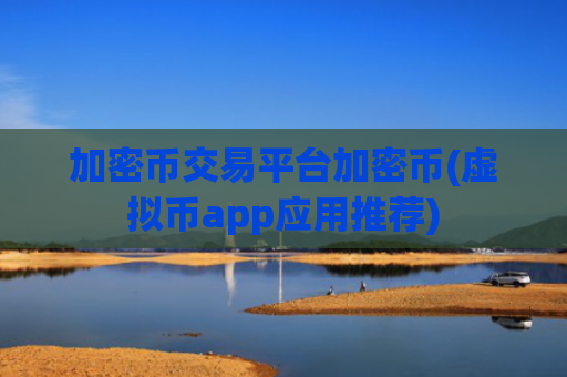 加密币交易平台加密币(虚拟币app应用推荐)