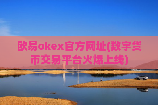 欧易okex官方网址(数字货币交易平台火爆上线)