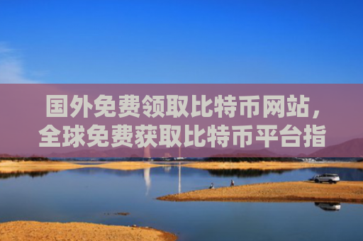 国外免费领取比特币网站，全球免费获取比特币平台指南