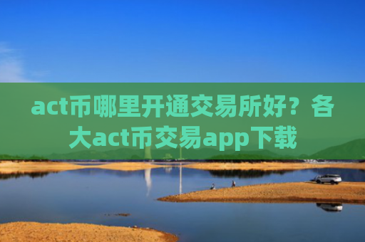 act币哪里开通交易所好？各大act币交易app下载