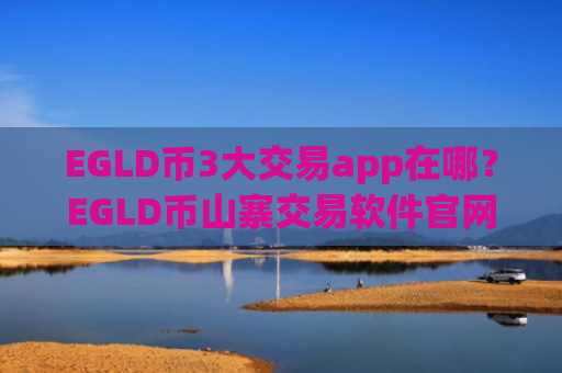 EGLD币3大交易app在哪？EGLD币山寨交易软件官网