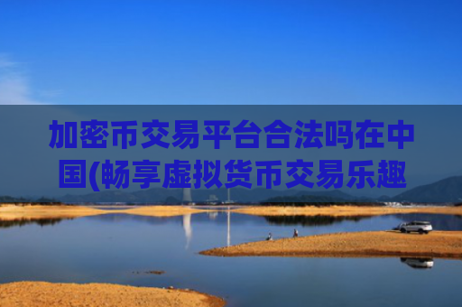 加密币交易平台合法吗在中国(畅享虚拟货币交易乐趣)