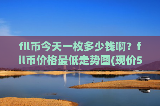 fil币今天一枚多少钱啊？fil币价格最低走势图(现价58.5284元)