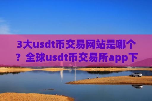 3大usdt币交易网站是哪个？全球usdt币交易所app下载资产排名