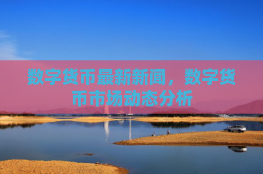 数字货币最新新闻，数字货币市场动态分析