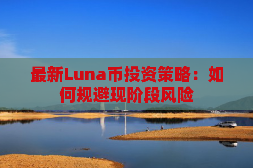 最新Luna币投资策略：如何规避现阶段风险