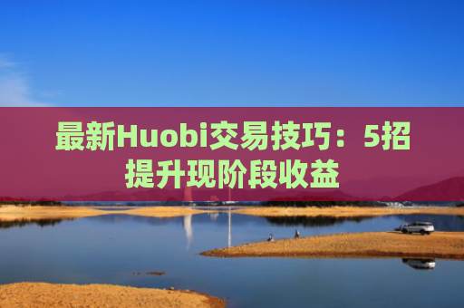 最新Huobi交易技巧：5招提升现阶段收益