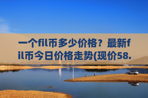 一个fil币多少价格?最新fil币今日价格走势(现价58.7174元)