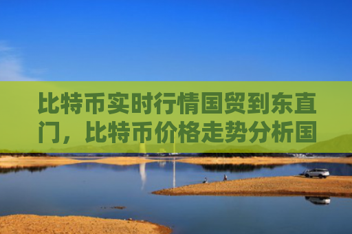 比特币实时行情国贸到东直门，比特币价格走势分析国贸至东直门